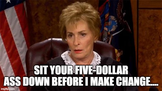 Sit down |  SIT YOUR FIVE-DOLLAR ASS DOWN BEFORE I MAKE CHANGE.... | image tagged in judge judy unimpressed,judge judy,sit down | made w/ Imgflip meme maker