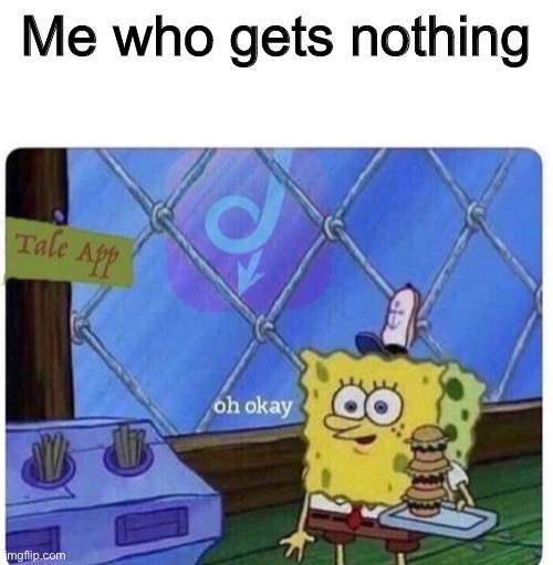 oh okay spongebob | Me who gets nothing | image tagged in oh okay spongebob | made w/ Imgflip meme maker