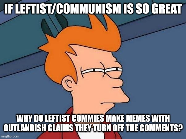 Scared? | IF LEFTIST/COMMUNISM IS SO GREAT; WHY DO LEFTIST COMMIES MAKE MEMES WITH OUTLANDISH CLAIMS THEY TURN OFF THE COMMENTS? | image tagged in confused fry | made w/ Imgflip meme maker