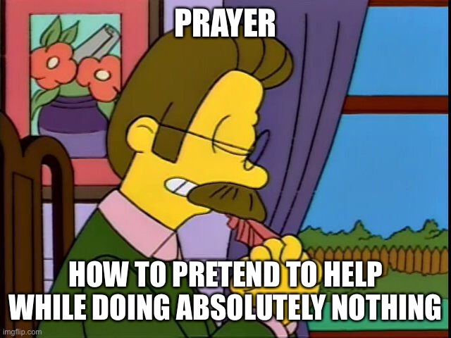 Prayer, stop it! | PRAYER; HOW TO PRETEND TO HELP WHILE DOING ABSOLUTELY NOTHING | image tagged in ned praying,doing nothing,not helping | made w/ Imgflip meme maker