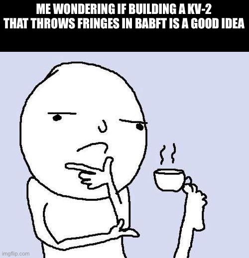 thinking meme | ME WONDERING IF BUILDING A KV-2 THAT THROWS FRINGES IN BABFT IS A GOOD IDEA | image tagged in thinking meme | made w/ Imgflip meme maker