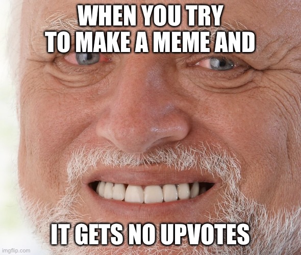 Hide the Pain Harold | WHEN YOU TRY TO MAKE A MEME AND; IT GETS NO UPVOTES | image tagged in hide the pain harold | made w/ Imgflip meme maker