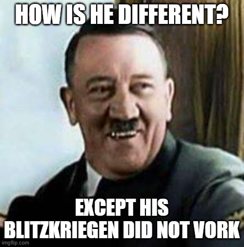 laughing hitler | HOW IS HE DIFFERENT? EXCEPT HIS BLITZKRIEGEN DID NOT VORK | image tagged in laughing hitler | made w/ Imgflip meme maker