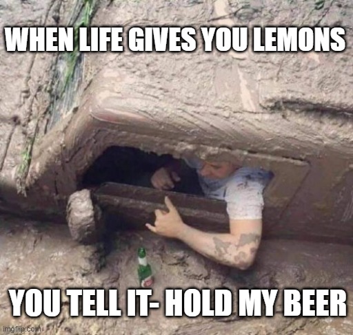 Make the best out of any situation |  WHEN LIFE GIVES YOU LEMONS; YOU TELL IT- HOLD MY BEER | image tagged in mud,disaster,optimism | made w/ Imgflip meme maker