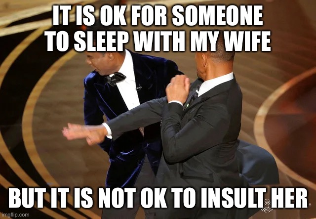 Will smith be like | IT IS OK FOR SOMEONE TO SLEEP WITH MY WIFE; BUT IT IS NOT OK TO INSULT HER | image tagged in will smith punching chris rock | made w/ Imgflip meme maker