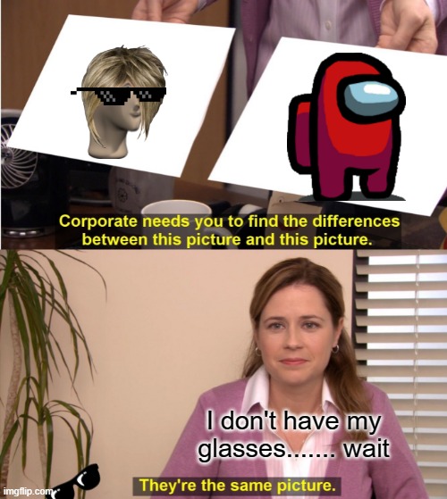 They're The Same Picture | I don't have my glasses....... wait | image tagged in memes,they're the same picture | made w/ Imgflip meme maker