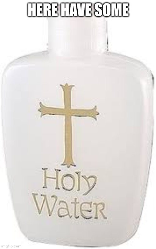 Holy Water | HERE HAVE SOME | image tagged in holy water | made w/ Imgflip meme maker