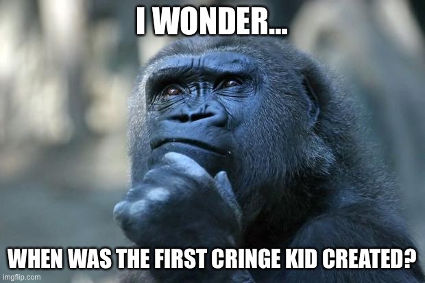 Deep Thoughts | I WONDER…; WHEN WAS THE FIRST CRINGE KID CREATED? | image tagged in deep thoughts | made w/ Imgflip meme maker
