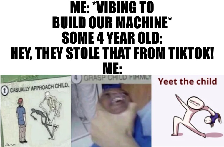 Y E E T    T H E     C H I L D | ME: *VIBING TO BUILD OUR MACHINE*
SOME 4 YEAR OLD: HEY, THEY STOLE THAT FROM TIKTOK!
ME: | image tagged in memes,casually approach child grasp child firmly yeet the child,bendy and the ink machine | made w/ Imgflip meme maker