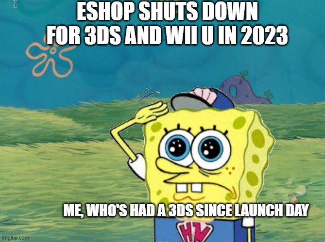 R.I.P Nintendo Eshop for 3ds and wii u (2011-2023) | ESHOP SHUTS DOWN FOR 3DS AND WII U IN 2023; ME, WHO'S HAD A 3DS SINCE LAUNCH DAY | image tagged in spongebob salute | made w/ Imgflip meme maker