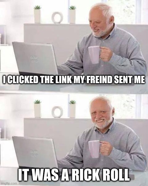 Hide the Pain Harold | I CLICKED THE LINK MY FREIND SENT ME; IT WAS A RICK ROLL | image tagged in memes,hide the pain harold | made w/ Imgflip meme maker