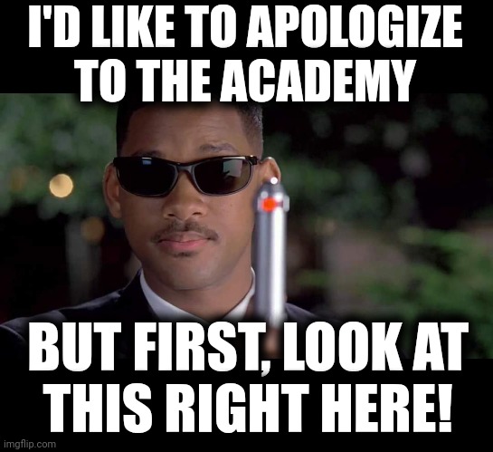  I'D LIKE TO APOLOGIZE
TO THE ACADEMY; BUT FIRST, LOOK AT
THIS RIGHT HERE! | image tagged in memes,will smith,chris rock,oscars 2022,men in black,apology | made w/ Imgflip meme maker