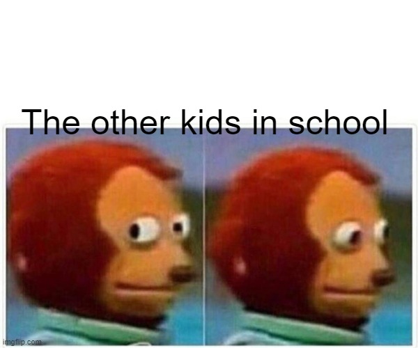 Monkey Puppet Meme | The other kids in school | image tagged in memes,monkey puppet | made w/ Imgflip meme maker