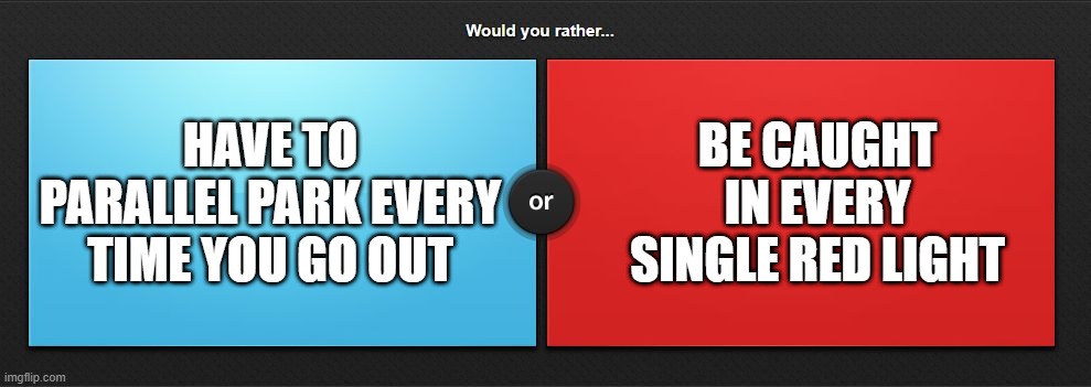 Would you rather | BE CAUGHT IN EVERY SINGLE RED LIGHT; HAVE TO PARALLEL PARK EVERY TIME YOU GO OUT | image tagged in would you rather | made w/ Imgflip meme maker