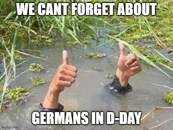 FLOODING THUMBS UP | WE CANT FORGET ABOUT GERMANS IN D-DAY | image tagged in flooding thumbs up | made w/ Imgflip meme maker