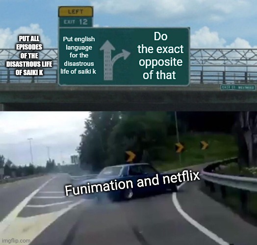 Left Exit 12 Off Ramp Meme | PUT ALL EPISODES OF THE DISASTROUS LIFE OF SAIKI K; Put english language for the disastrous life of saiki k; Do the exact opposite of that; Funimation and netflix | image tagged in memes,left exit 12 off ramp | made w/ Imgflip meme maker