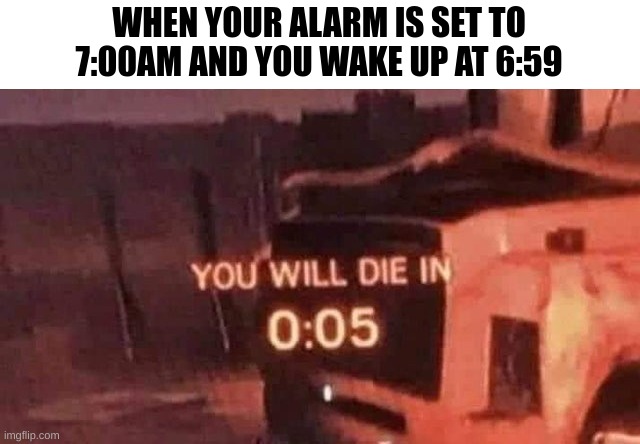 You will die in 0:05 | WHEN YOUR ALARM IS SET TO 7:00AM AND YOU WAKE UP AT 6:59 | image tagged in you will die in 0 05 | made w/ Imgflip meme maker