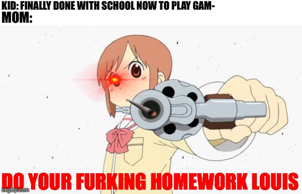 Mom's after you get back home: |  KID: FINALLY DONE WITH SCHOOL NOW TO PLAY GAM-; MOM:; DO YOUR FURKING HOMEWORK LOUIS | image tagged in anime gun point,bruh moment,your mom,homework,work sucks,random tag i decided to put | made w/ Imgflip meme maker