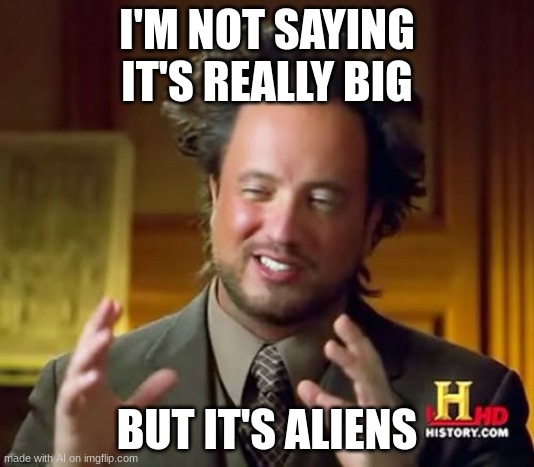 what? | I'M NOT SAYING IT'S REALLY BIG; BUT IT'S ALIENS | image tagged in memes,ancient aliens | made w/ Imgflip meme maker