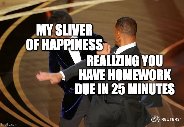 Will Smith punching Chris Rock | MY SLIVER OF HAPPINESS; REALIZING YOU HAVE HOMEWORK DUE IN 25 MINUTES | image tagged in will smith punching chris rock,school,slap,will smith,chris rock | made w/ Imgflip meme maker