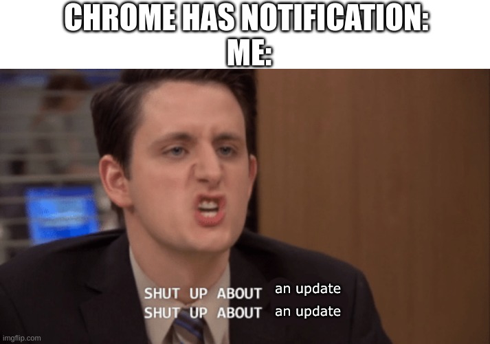 IT HAPPENS SO STUPID OFTEN | CHROME HAS NOTIFICATION: 
ME:; an update; an update | image tagged in shut up about x shut up about y,chrome,chromebook,google chrome | made w/ Imgflip meme maker