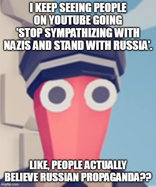 TABS Stare | I KEEP SEEING PEOPLE ON YOUTUBE GOING 'STOP SYMPATHIZING WITH NAZIS AND STAND WITH RUSSIA'. LIKE, PEOPLE ACTUALLY BELIEVE RUSSIAN PROPAGANDA?? | image tagged in tabs stare | made w/ Imgflip meme maker