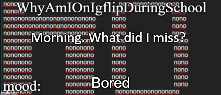 e | Morning. What did I miss? Bored | image tagged in whyamionimgflipduringschool | made w/ Imgflip meme maker