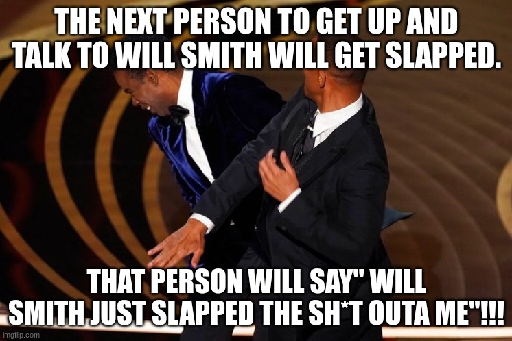 Seriousness | THE NEXT PERSON TO GET UP AND TALK TO WILL SMITH WILL GET SLAPPED. THAT PERSON WILL SAY" WILL SMITH JUST SLAPPED THE SH*T OUTA ME"!!! | image tagged in will smith slap | made w/ Imgflip meme maker