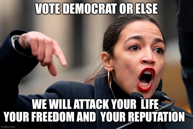 Truth comes out | VOTE DEMOCRAT OR ELSE; WE WILL ATTACK YOUR  LIFE 
YOUR FREEDOM AND  YOUR REPUTATION | image tagged in aoc thug of mankind,happy,will smith,fun,upvote | made w/ Imgflip meme maker