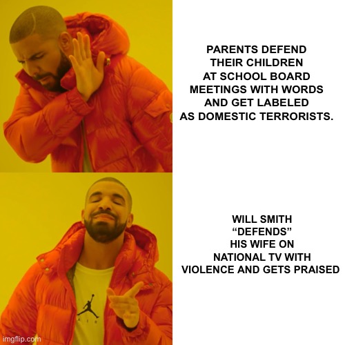 I’m Confused? | PARENTS DEFEND THEIR CHILDREN AT SCHOOL BOARD MEETINGS WITH WORDS AND GET LABELED AS DOMESTIC TERRORISTS. WILL SMITH “DEFENDS” HIS WIFE ON NATIONAL TV WITH VIOLENCE AND GETS PRAISED | image tagged in drake hotline bling,political meme,chris rock,will smith,slap,parents | made w/ Imgflip meme maker