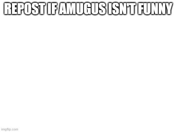 Blank White Template | REPOST IF AMUGUS ISN'T FUNNY | image tagged in blank white template | made w/ Imgflip meme maker