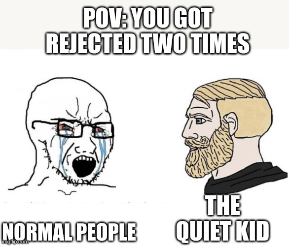 i got rejected but i don't care | POV: YOU GOT REJECTED TWO TIMES; THE QUIET KID; NORMAL PEOPLE | image tagged in soyboy vs yes chad | made w/ Imgflip meme maker