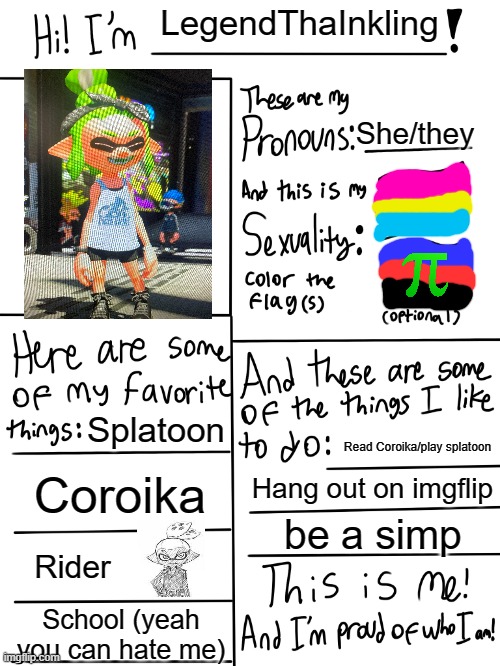 yo | LegendThaInkling; She/they; Splatoon; Read Coroika/play splatoon; Coroika; Hang out on imgflip; be a simp; Rider; School (yeah you can hate me) | image tagged in lgbtq stream account profile | made w/ Imgflip meme maker