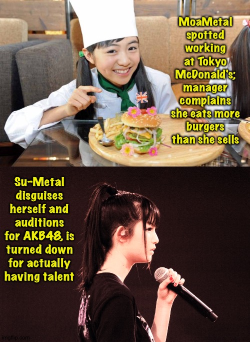 If BabyMetal stay on hiatus much longer | MoaMetal spotted working at Tokyo McDonald's; manager complains she eats more burgers than she sells; Su-Metal disguises herself and auditions for AKB48, is turned down for actually having talent | image tagged in moametal,su-metal | made w/ Imgflip meme maker