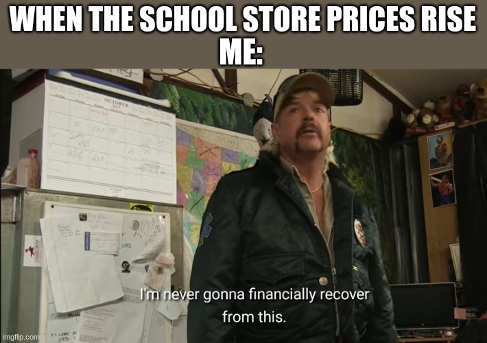 Why just why | WHEN THE SCHOOL STORE PRICES RISE; ME: | image tagged in i'm never going to financially recover from this | made w/ Imgflip meme maker