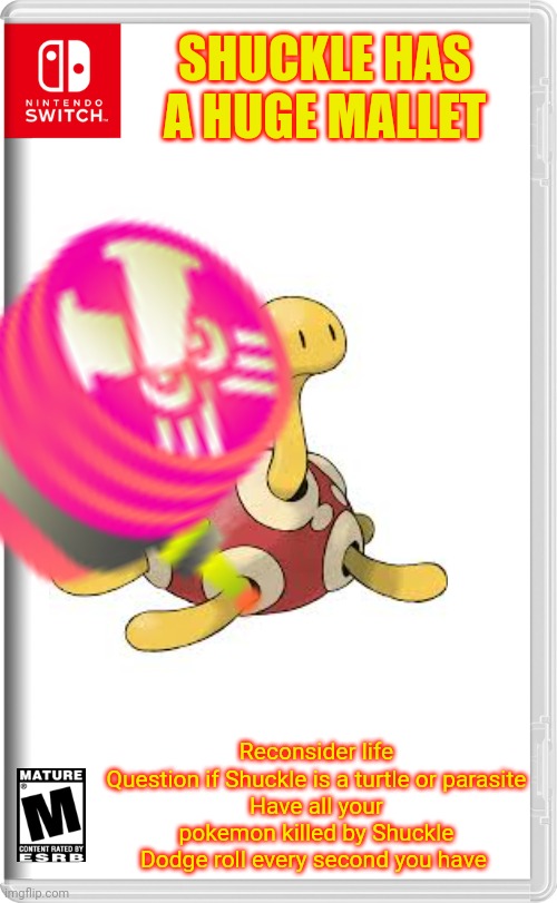 Rated M for mature | SHUCKLE HAS A HUGE MALLET; Reconsider life
Question if Shuckle is a turtle or parasite
Have all your pokemon killed by Shuckle
Dodge roll every second you have | image tagged in nintendo switch | made w/ Imgflip meme maker