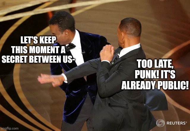 Basically! |  LET'S KEEP THIS MOMENT A SECRET BETWEEN US-; TOO LATE, PUNK! IT'S ALREADY PUBLIC! | image tagged in will smith punching chris rock,memes,public,secret,bitch slap,oscars | made w/ Imgflip meme maker