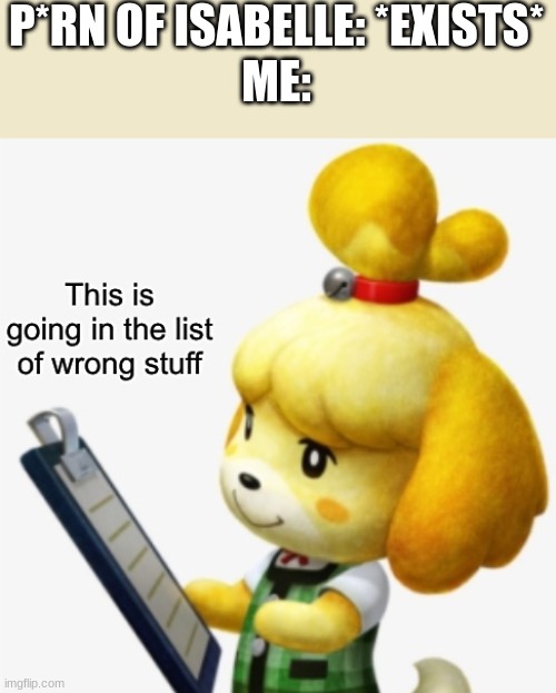 d i s g u s t i n g | P*RN OF ISABELLE: *EXISTS*
ME: | image tagged in this is going in the list of wrong stuff | made w/ Imgflip meme maker