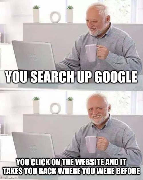 Hide the Pain Harold | YOU SEARCH UP GOOGLE; YOU CLICK ON THE WEBSITE AND IT TAKES YOU BACK WHERE YOU WERE BEFORE | image tagged in memes,hide the pain harold | made w/ Imgflip meme maker