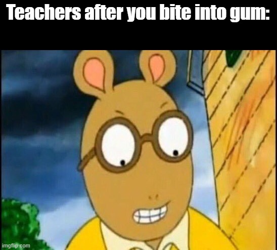 They are overly-aggressive for that | Teachers after you bite into gum: | image tagged in when m rossi hits your bumber and you start spinning | made w/ Imgflip meme maker