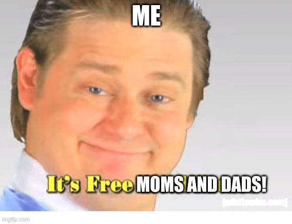 It's Free Real Estate | ME; MOMS AND DADS! | image tagged in it's free real estate | made w/ Imgflip meme maker