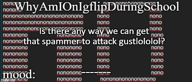 e | Is there any way we can get that spammer to attack gustlololol? ------- | image tagged in whyamionimgflipduringschool | made w/ Imgflip meme maker