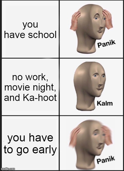 Panik Kalm Panik | you have school; no work, movie night, and Ka-hoot; you have to go early | image tagged in memes,panik kalm panik,school,movies,why,relatable | made w/ Imgflip meme maker