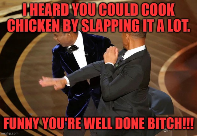 Will Smith punching Chris Rock | I HEARD YOU COULD COOK CHICKEN BY SLAPPING IT A LOT. FUNNY YOU'RE WELL DONE BITCH!!! | image tagged in will smith punching chris rock | made w/ Imgflip meme maker