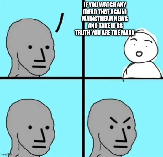 Angry npc wojak | IF YOU WATCH ANY
(READ THAT AGAIN)
MAINSTREAM NEWS
 AND TAKE IT AS TRUTH YOU ARE THE MARK | image tagged in angry npc wojak | made w/ Imgflip meme maker
