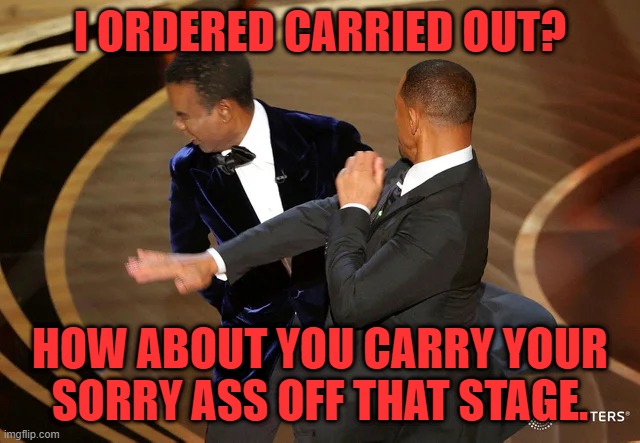 Will Smith punching Chris Rock | I ORDERED CARRIED OUT? HOW ABOUT YOU CARRY YOUR SORRY ASS OFF THAT STAGE. | image tagged in will smith punching chris rock | made w/ Imgflip meme maker