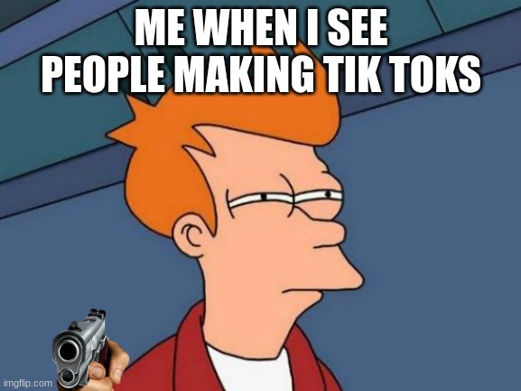 tik toks | ME WHEN I SEE PEOPLE MAKING TIK TOKS | image tagged in memes,futurama fry | made w/ Imgflip meme maker