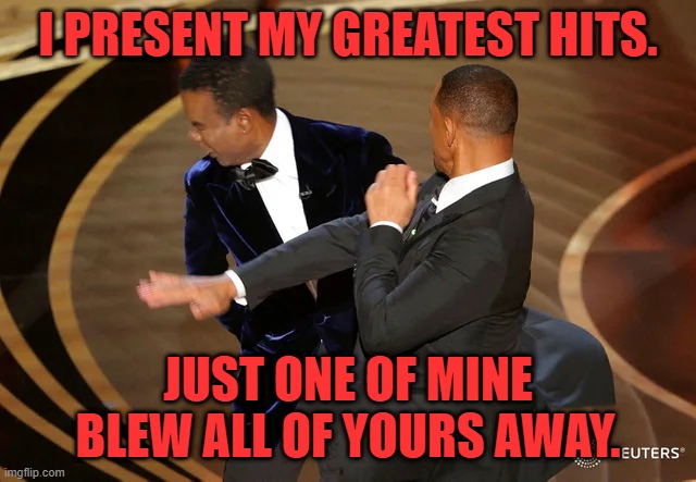 Will Smith punching Chris Rock | I PRESENT MY GREATEST HITS. JUST ONE OF MINE BLEW ALL OF YOURS AWAY. | image tagged in will smith punching chris rock | made w/ Imgflip meme maker