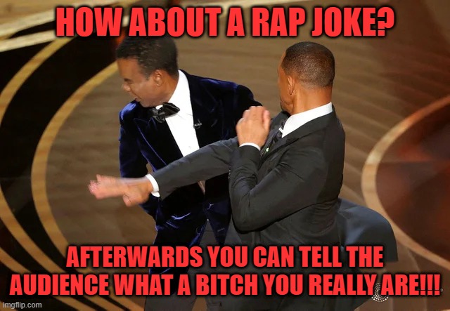 Will Smith punching Chris Rock | HOW ABOUT A RAP JOKE? AFTERWARDS YOU CAN TELL THE AUDIENCE WHAT A BITCH YOU REALLY ARE!!! | image tagged in will smith punching chris rock | made w/ Imgflip meme maker