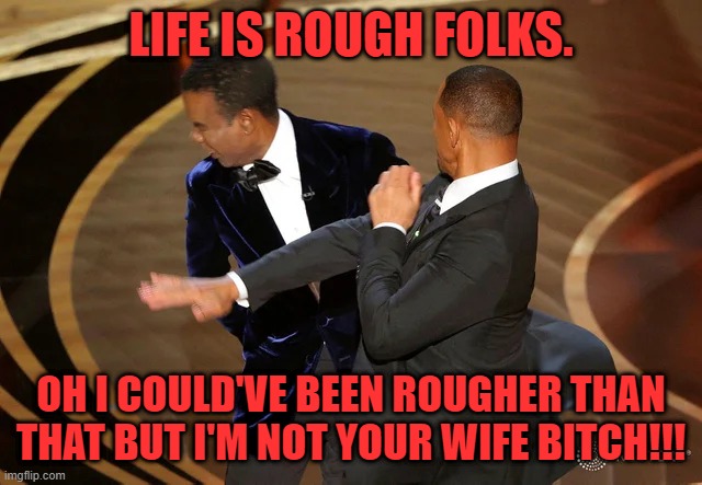 Will Smith punching Chris Rock | LIFE IS ROUGH FOLKS. OH I COULD'VE BEEN ROUGHER THAN THAT BUT I'M NOT YOUR WIFE BITCH!!! | image tagged in will smith punching chris rock | made w/ Imgflip meme maker